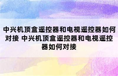 中兴机顶盒遥控器和电视遥控器如何对接 中兴机顶盒遥控器和电视遥控器如何对接